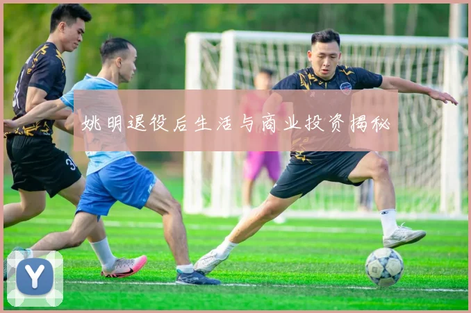 姚明退役后生活与商业投资揭秘