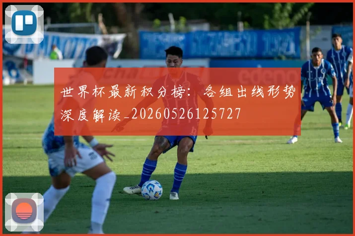 世界杯最新积分榜:各组出线形势深度解读_20260526125727