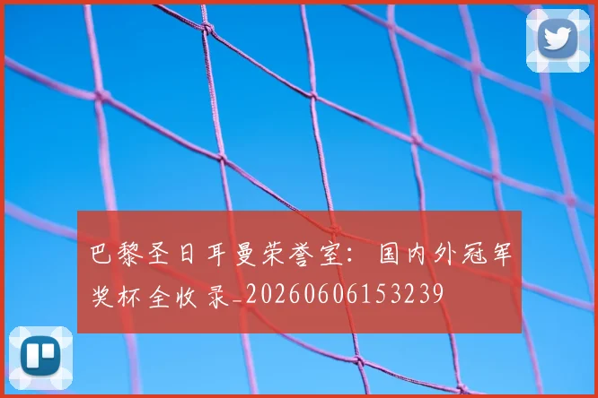 巴黎圣日耳曼荣誉室:国内外冠军奖杯全收录_20260606153239