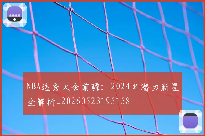 NBA选秀大会前瞻:2024年潜力新星全解析_20260523195158