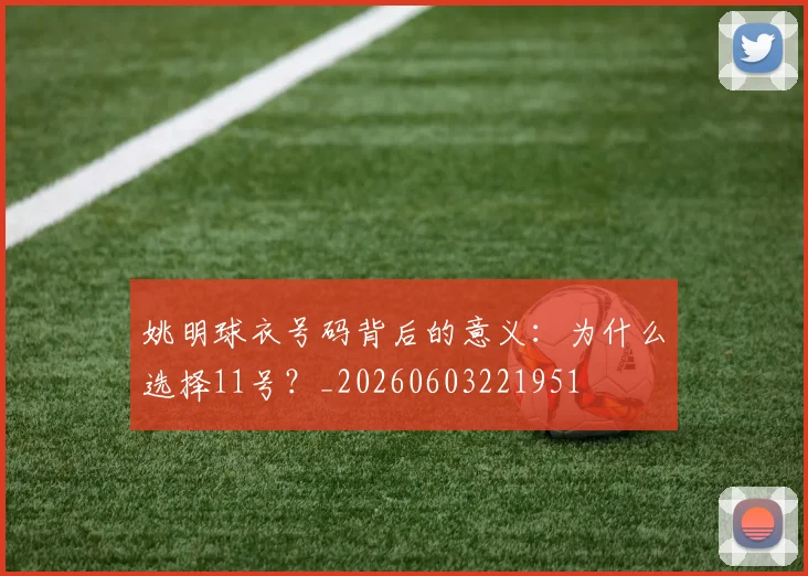 姚明球衣号码背后的意义：为什么选择11号？_20260603221951