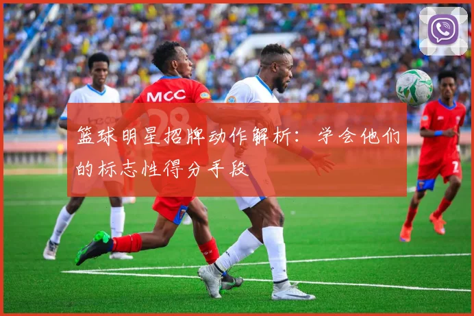 篮球明星招牌动作解析:学会他们的标志性得分手段
