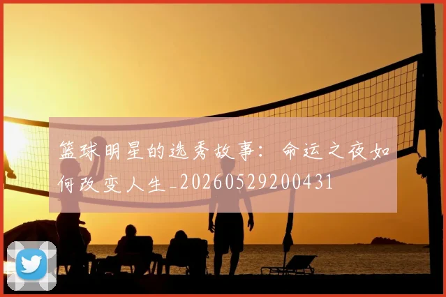 篮球明星的选秀故事:命运之夜如何改变人生_20260529200431