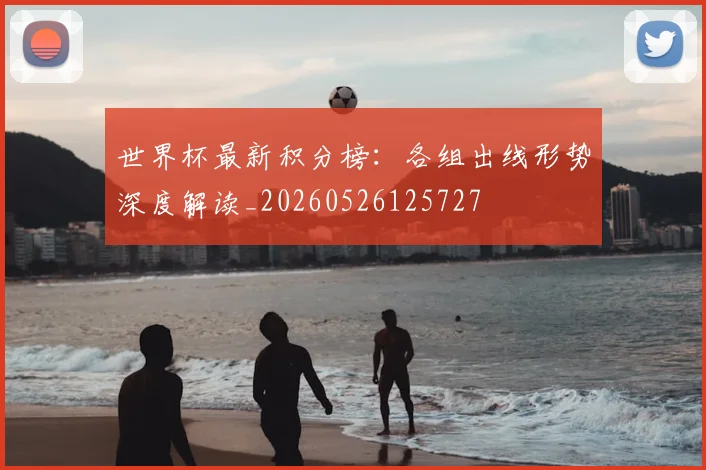 世界杯最新积分榜：各组出线形势深度解读_20260526125727
