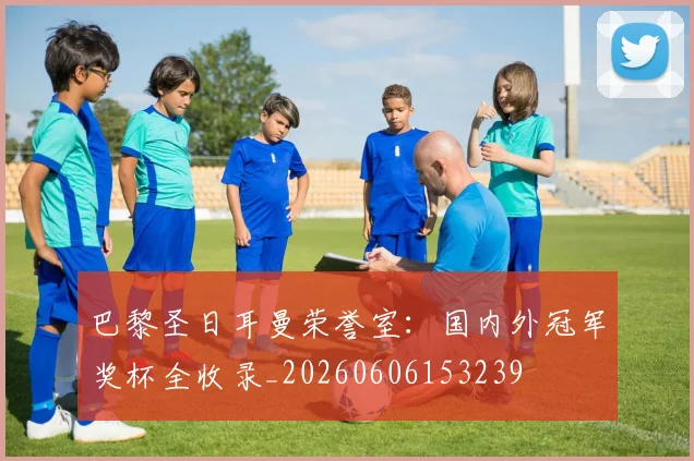 巴黎圣日耳曼荣誉室:国内外冠军奖杯全收录_20260606153239