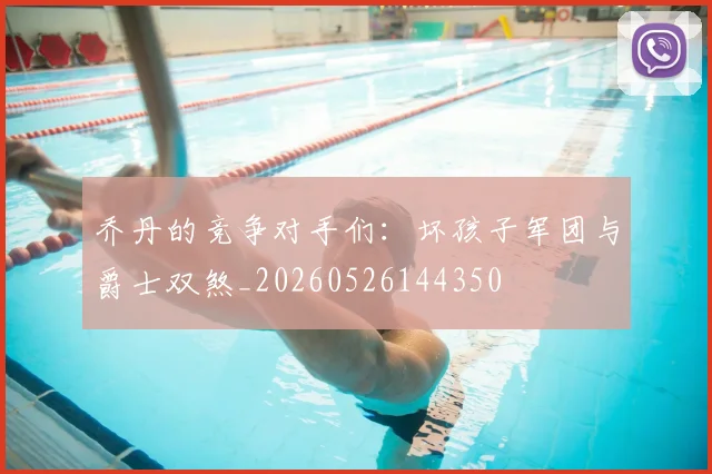 乔丹的竞争对手们：坏孩子军团与爵士双煞_20260526144350