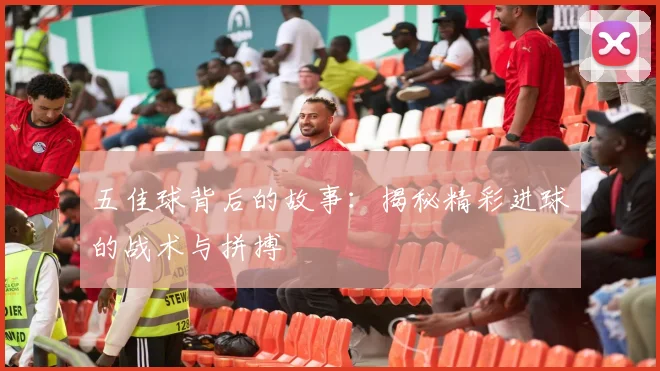五佳球背后的故事：揭秘精彩进球的战术与拼搏