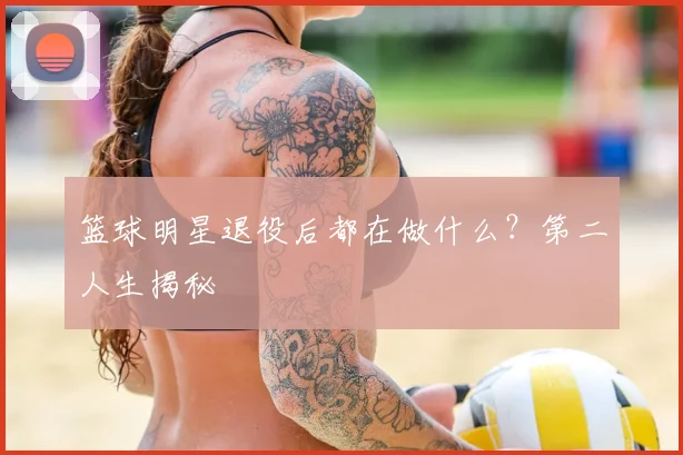 篮球明星退役后都在做什么？第二人生揭秘