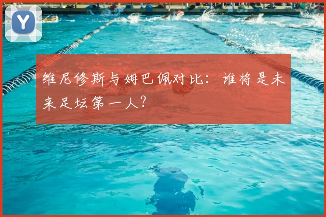 维尼修斯与姆巴佩对比:谁将是未来足坛第一人?