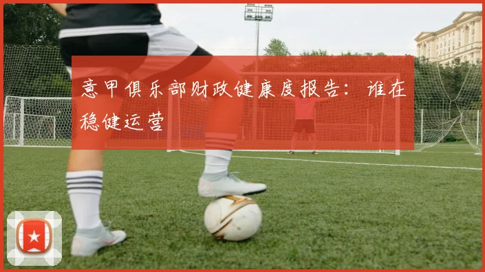 意甲俱乐部财政健康度报告：谁在稳健运营