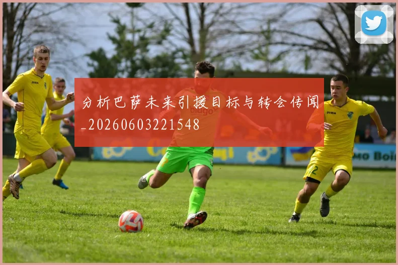 分析巴萨未来引援目标与转会传闻_20260603221548