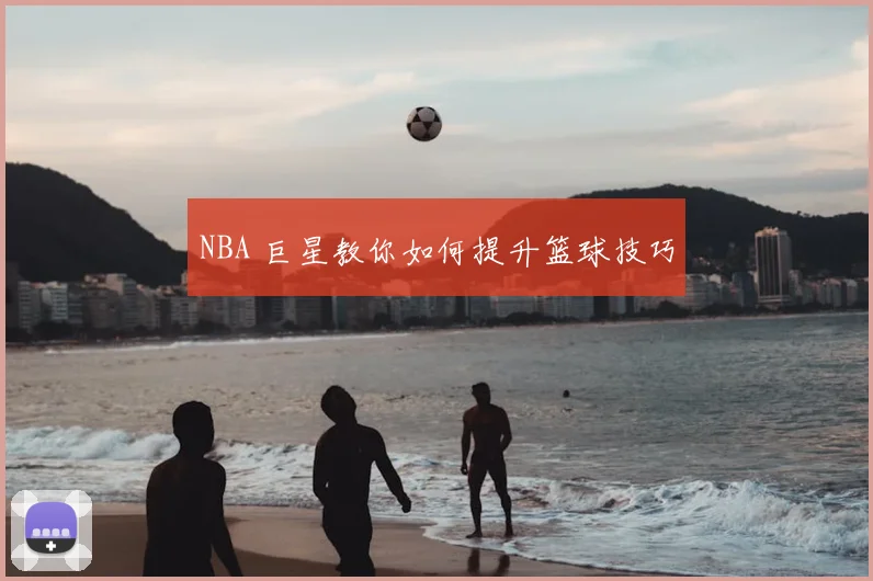 NBA 巨星教你如何提升篮球技巧