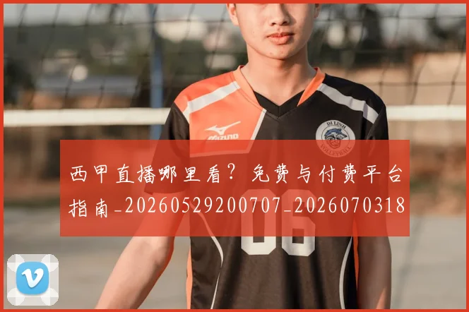 西甲直播哪里看?免费与付费平台指南_20260529200707_20260703182206