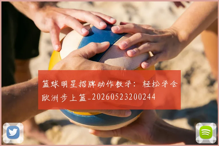 篮球明星招牌动作教学：轻松学会欧洲步上篮_20260523200244