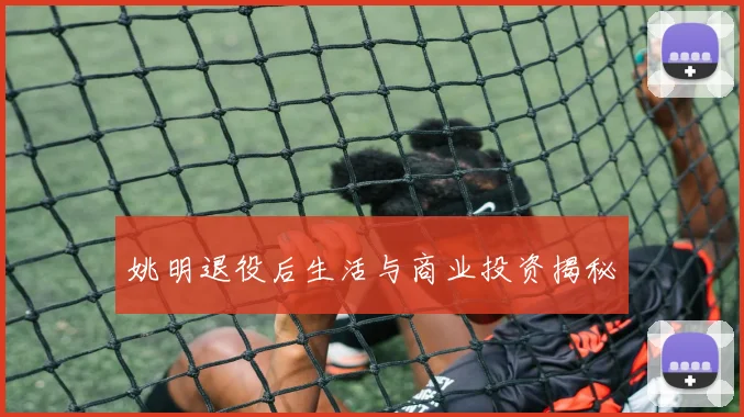 姚明退役后生活与商业投资揭秘