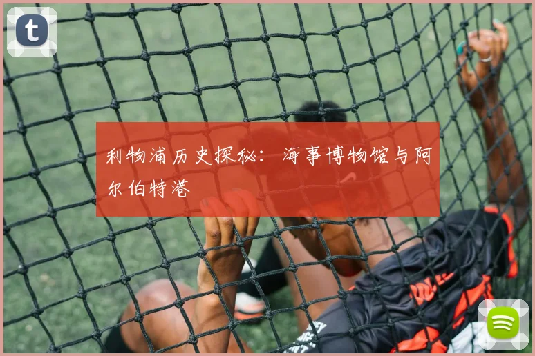 利物浦历史探秘：海事博物馆与阿尔伯特港