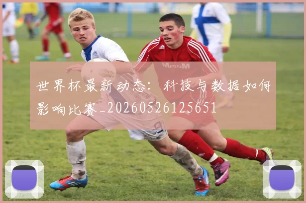 世界杯最新动态:科技与数据如何影响比赛_20260526125651
