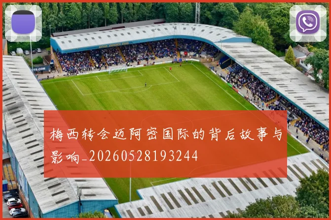 梅西转会迈阿密国际的背后故事与影响_20260528193244