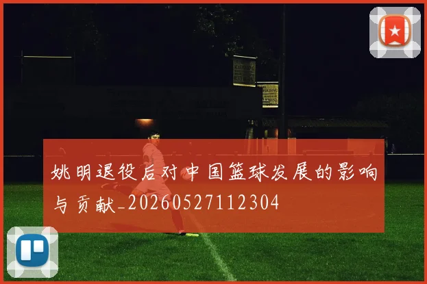 姚明退役后对中国篮球发展的影响与贡献_20260527112304