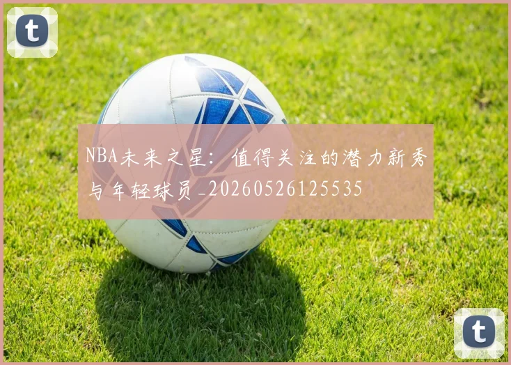 NBA未来之星：值得关注的潜力新秀与年轻球员_20260526125535