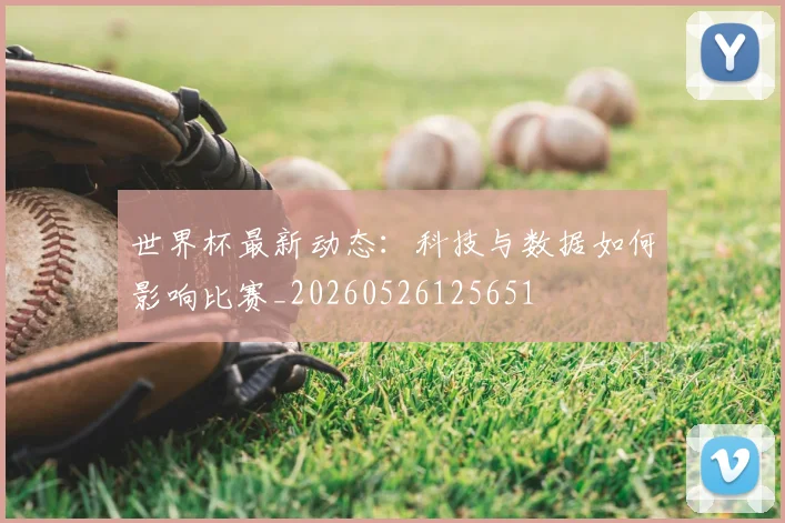 世界杯最新动态：科技与数据如何影响比赛_20260526125651