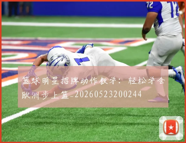 篮球明星招牌动作教学:轻松学会欧洲步上篮_20260523200244