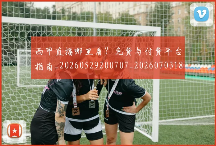西甲直播哪里看？免费与付费平台指南_20260529200707_20260703182206