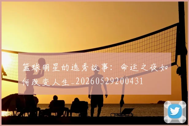 篮球明星的选秀故事：命运之夜如何改变人生_20260529200431