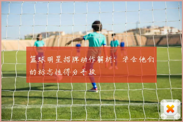 篮球明星招牌动作解析：学会他们的标志性得分手段