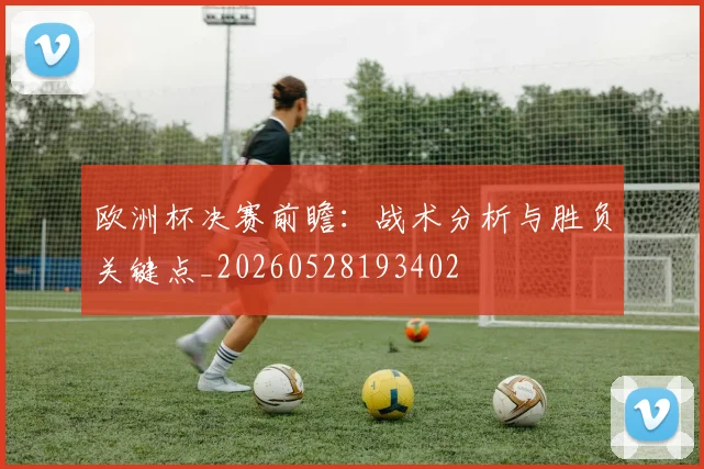 欧洲杯决赛前瞻:战术分析与胜负关键点_20260528193402