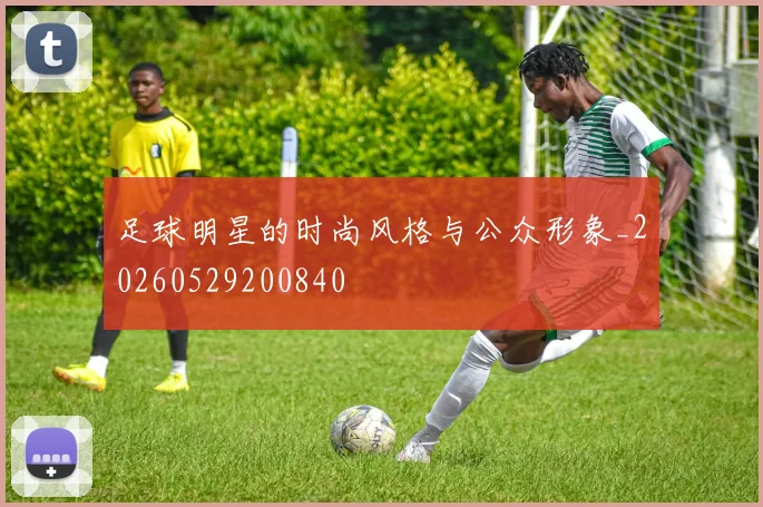 足球明星的时尚风格与公众形象_20260529200840